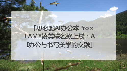 思必驰AI办公本Pro×LAMY凌美联名款上线：AI办公与书写美学的交融