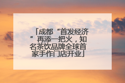 成都“首发经济”再添一把火，知名茶饮品牌全球首家手作门店开业