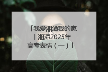 我爱湘潭我的家丨湘潭2025年高考表情（一）