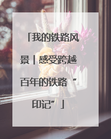 我的铁路风景︱感受跨越百年的铁路“印记”