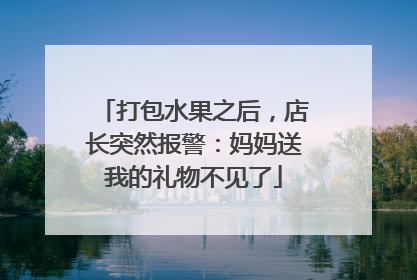 打包水果之后，店长突然报警：妈妈送我的礼物不见了