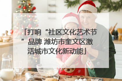 打响“社区文化艺术节”品牌 潍坊市奎文区激活城市文化新动能
