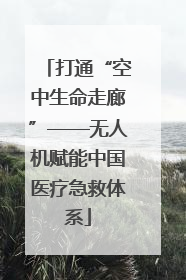 打通“空中生命走廊”——无人机赋能中国医疗急救体系