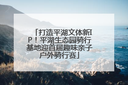 打造平湖文体新IP！平湖生态园骑行基地迎首届趣味亲子户外骑行赛