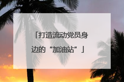 打造流动党员身边的“加油站”