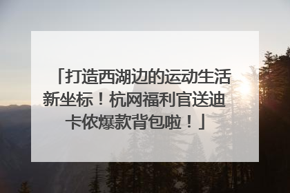 打造西湖边的运动生活新坐标！杭网福利官送迪卡侬爆款背包啦！
