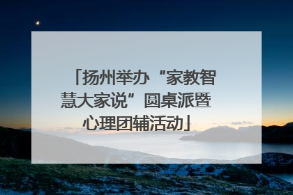 扬州举办“家教智慧大家说”圆桌派暨心理团辅活动