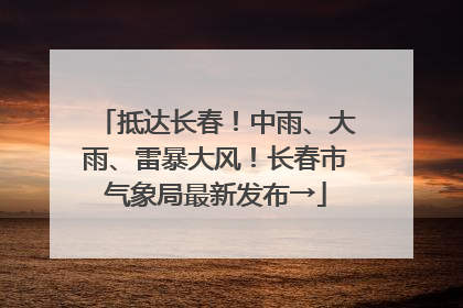 抵达长春！中雨、大雨、雷暴大风！长春市气象局最新发布→