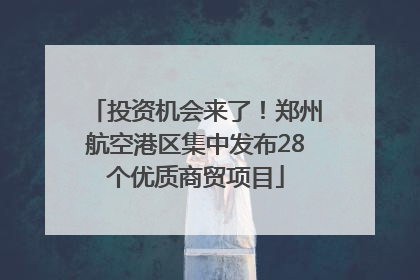 投资机会来了！郑州航空港区集中发布28个优质商贸项目