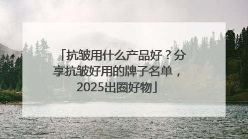 抗皱用什么产品好？分享抗皱好用的牌子名单，2025出圈好物