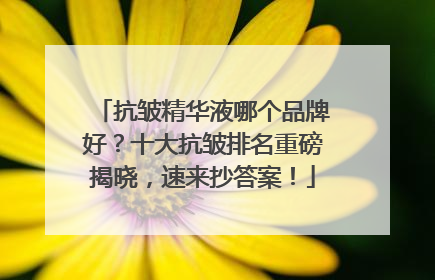 抗皱精华液哪个品牌好？十大抗皱排名重磅揭晓，速来抄答案！
