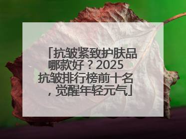抗皱紧致护肤品哪款好？2025抗皱排行榜前十名，觉醒年轻元气