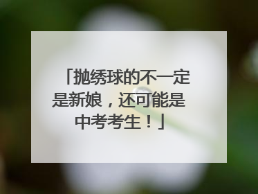 抛绣球的不一定是新娘，还可能是中考考生！