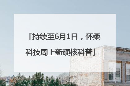 持续至6月1日，怀柔科技周上新硬核科普