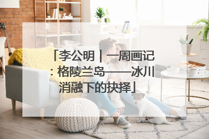 李公明｜一周画记：格陵兰岛——冰川消融下的抉择