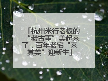 杭州米行老板的“老古董”美起来了，百年老宅“来其美”迎新生