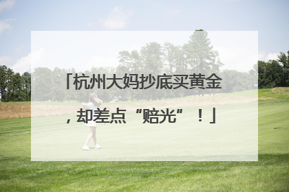 杭州大妈抄底买黄金，却差点“赔光”！