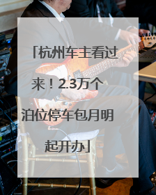 杭州车主看过来！2.3万个泊位停车包月明起开办