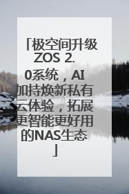 极空间升级ZOS 2.0系统，AI加持焕新私有云体验，拓展更智能更好用的NAS生态