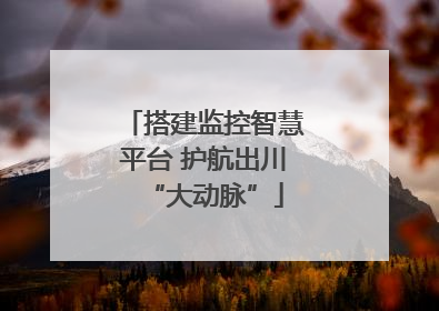 搭建监控智慧平台 护航出川“大动脉”