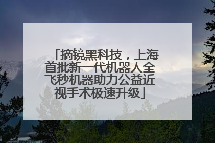 摘镜黑科技，上海首批新一代机器人全飞秒机器助力公益近视手术极速升级