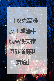 攻克高难度！成渝中线高铁荣家湾隧道顺利贯通