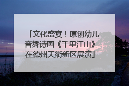 文化盛宴！原创幼儿音舞诗画《千里江山》在德州天衢新区展演