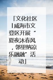 文化社区│威海市文登区开展“夏夜沐春风，邻里纳凉乐融融”活动
