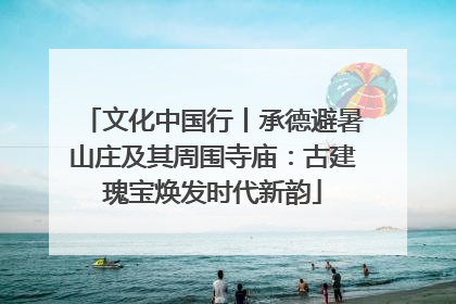 文化中国行丨承德避暑山庄及其周围寺庙：古建瑰宝焕发时代新韵