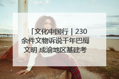 文化中国行｜230余件文物诉说千年巴蜀文明 成渝地区基建考古成果展开展