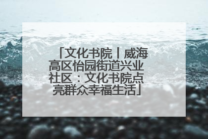 文化书院丨威海高区怡园街道兴业社区：文化书院点亮群众幸福生活
