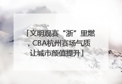文明观赛“浙”里燃，CBA杭州赛场气质让城市颜值提升