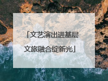 文艺演出进基层 文旅融合绽新光