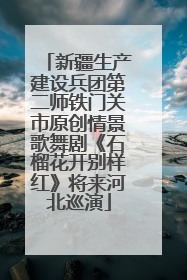 新疆生产建设兵团第二师铁门关市原创情景歌舞剧《石榴花开别样红》将来河北巡演