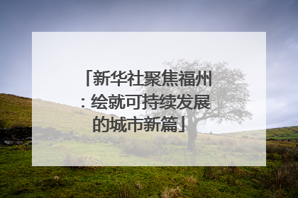 新华社聚焦福州：绘就可持续发展的城市新篇
