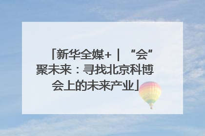 新华全媒+｜“会”聚未来：寻找北京科博会上的未来产业