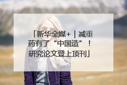 新华全媒+｜减重药有了“中国造”！研究论文登上顶刊
