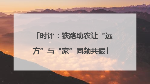 时评：铁路助农让“远方”与“家”同频共振