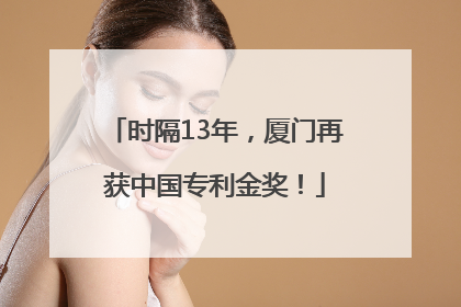 时隔13年，厦门再获中国专利金奖！