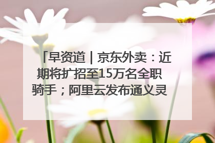 早资道｜京东外卖：近期将扩招至15万名全职骑手；阿里云发布通义灵码AI IDE