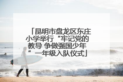 昆明市盘龙区东庄小学举行“牢记党的教导 争做强国少年”一年级入队仪式