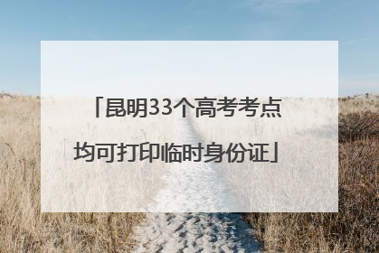 昆明33个高考考点均可打印临时身份证