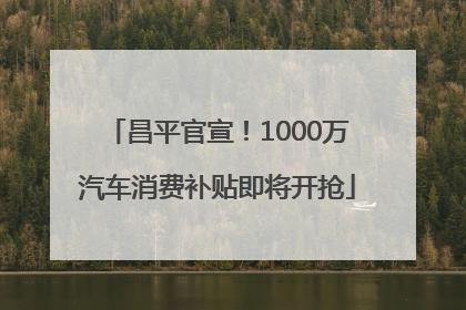 昌平官宣！1000万汽车消费补贴即将开抢