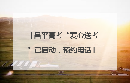 昌平高考“爱心送考”已启动，预约电话