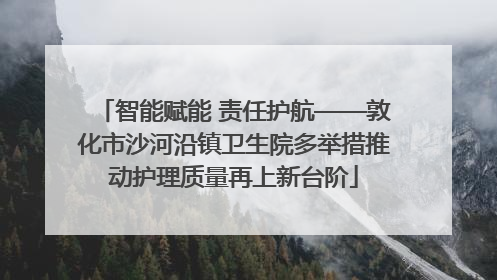 智能赋能 责任护航——敦化市沙河沿镇卫生院多举措推动护理质量再上新台阶