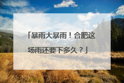 暴雨大暴雨！合肥这场雨还要下多久？
