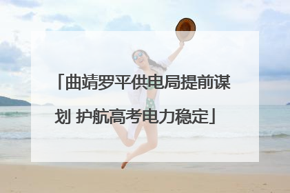 曲靖罗平供电局提前谋划 护航高考电力稳定