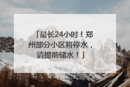 最长24小时！郑州部分小区将停水，请提前储水！