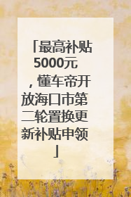 最高补贴5000元，懂车帝开放海口市第二轮置换更新补贴申领
