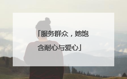 服务群众，她饱含耐心与爱心